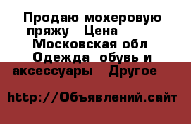 Продаю мохеровую пряжу › Цена ­ 150 - Московская обл. Одежда, обувь и аксессуары » Другое   